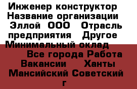 Инженер-конструктор › Название организации ­ Эллой, ООО › Отрасль предприятия ­ Другое › Минимальный оклад ­ 25 000 - Все города Работа » Вакансии   . Ханты-Мансийский,Советский г.